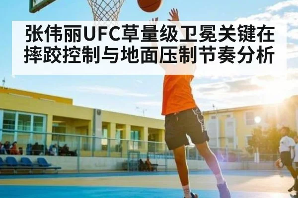 张伟丽UFC草量级卫冕关键在摔跤控制与地面压制节奏分析