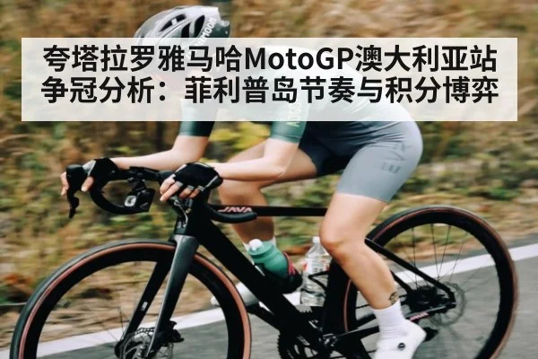 夸塔拉罗雅马哈MotoGP澳大利亚站争冠分析:菲利普岛节奏与积分博弈