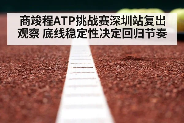 商竣程ATP挑战赛深圳站复出观察 底线稳定性决定回归节奏