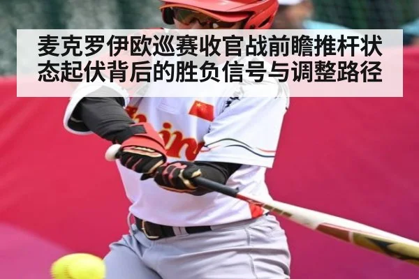 麦克罗伊欧巡赛收官战前瞻推杆状态起伏背后的胜负信号与调整路径